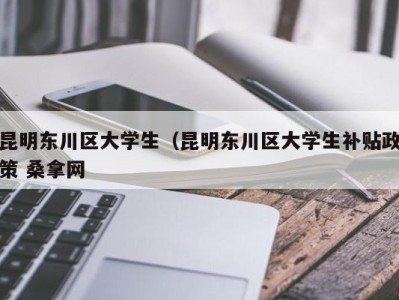 北京昆明东川区大学生（昆明东川区大学生补贴政策 桑拿网