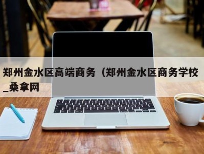 北京郑州金水区高端商务（郑州金水区商务学校 _桑拿网