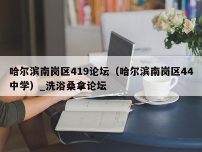 北京哈尔滨南岗区419论坛（哈尔滨南岗区44中学）_洗浴桑拿论坛