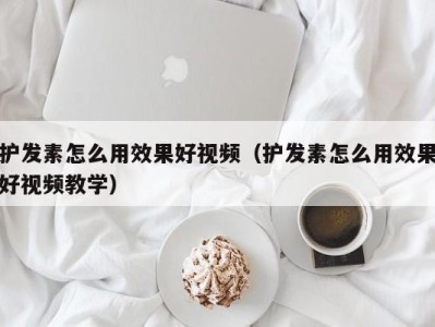 北京护发素怎么用效果好视频（护发素怎么用效果好视频教学）