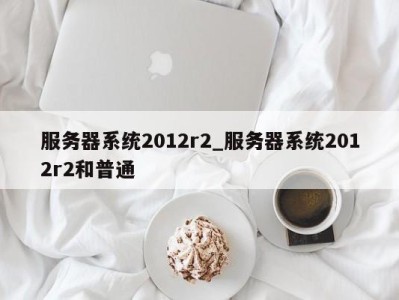 北京服务器系统2012r2_服务器系统2012r2和普通 