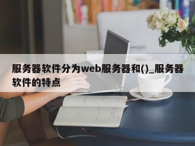 北京服务器软件分为web服务器和()_服务器软件的特点 