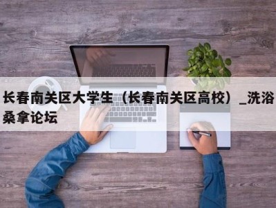 北京长春南关区大学生（长春南关区高校）_洗浴桑拿论坛