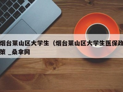 北京烟台莱山区大学生（烟台莱山区大学生医保政策 _桑拿网