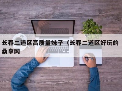 北京长春二道区高质量妹子（长春二道区好玩的 桑拿网