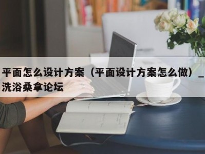 北京平面怎么设计方案（平面设计方案怎么做）_洗浴桑拿论坛