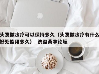 北京头发做水疗可以保持多久（头发做水疗有什么好处能用多久）_洗浴桑拿论坛