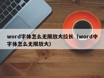 北京word字体怎么无限放大拉长（word中字体怎么无限放大）