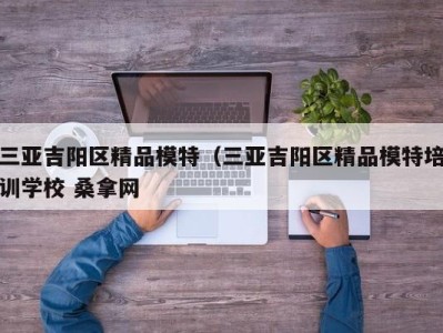 北京三亚吉阳区精品模特（三亚吉阳区精品模特培训学校 桑拿网