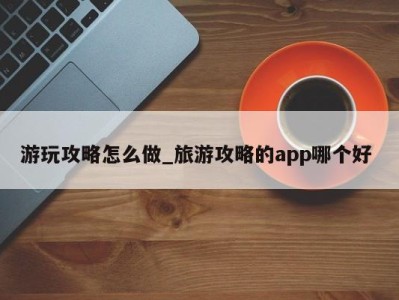 北京游玩攻略怎么做_旅游攻略的app哪个好 