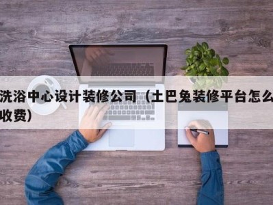 北京洗浴中心设计装修公司（土巴兔装修平台怎么收费）