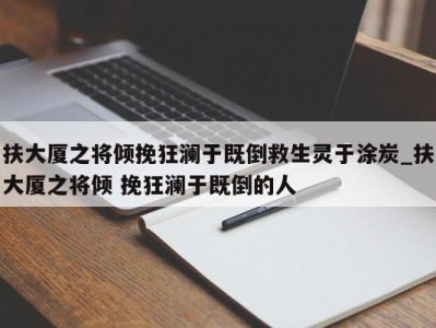 北京扶大厦之将倾挽狂澜于既倒救生灵于涂炭_扶大厦之将倾 挽狂澜于既倒的人 