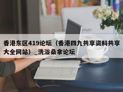 北京香港东区419论坛（香港四九共享资料共享大全网站）_洗浴桑拿论坛