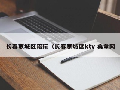 北京长春宽城区陪玩（长春宽城区ktv 桑拿网