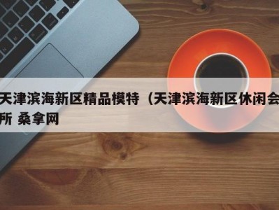 北京天津滨海新区精品模特（天津滨海新区休闲会所 桑拿网