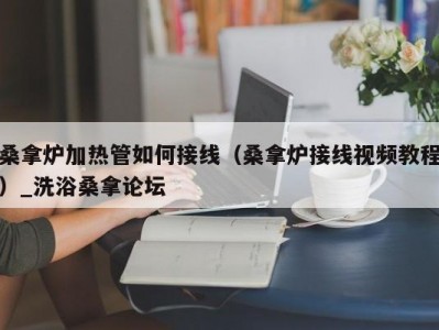 北京桑拿炉加热管如何接线（桑拿炉接线视频教程）_洗浴桑拿论坛