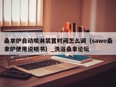 北京桑拿炉自动喷淋装置时间怎么调（sawo桑拿炉使用说明书）_洗浴桑拿论坛