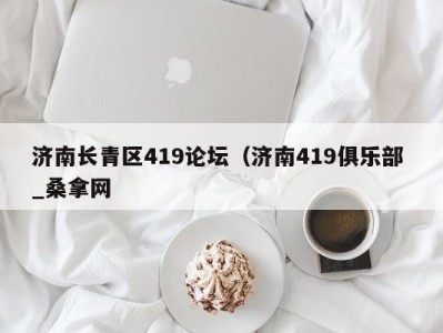 北京济南长青区419论坛（济南419俱乐部 _桑拿网