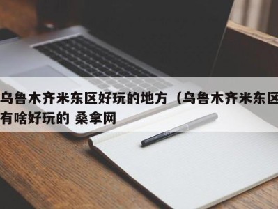 北京乌鲁木齐米东区好玩的地方（乌鲁木齐米东区有啥好玩的 桑拿网