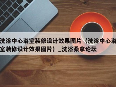 北京洗浴中心浴室装修设计效果图片（洗浴中心浴室装修设计效果图片）_洗浴桑拿论坛