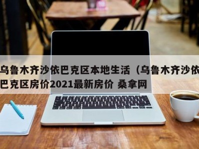 北京乌鲁木齐沙依巴克区本地生活（乌鲁木齐沙依巴克区房价2021最新房价 桑拿网