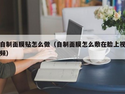 北京自制面膜贴怎么做（自制面膜怎么敷在脸上视频）