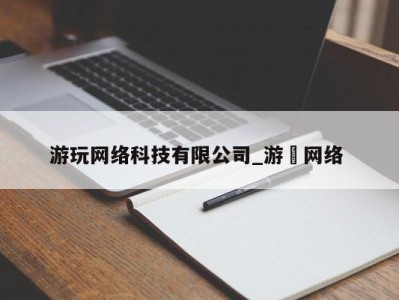 北京游玩网络科技有限公司_游㵀网络 