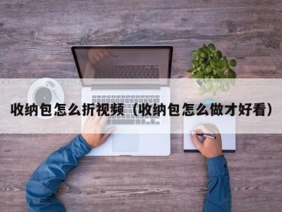 北京收纳包怎么折视频（收纳包怎么做才好看）