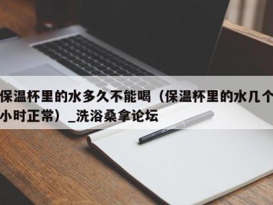 北京保温杯里的水多久不能喝（保温杯里的水几个小时正常）_洗浴桑拿论坛