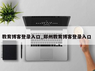 教育博客登录入口_郑州教育博客登录入口 