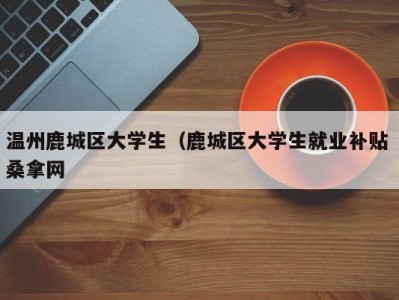 北京温州鹿城区大学生（鹿城区大学生就业补贴 桑拿网