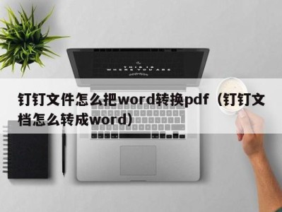 北京钉钉文件怎么把word转换pdf（钉钉文档怎么转成word）