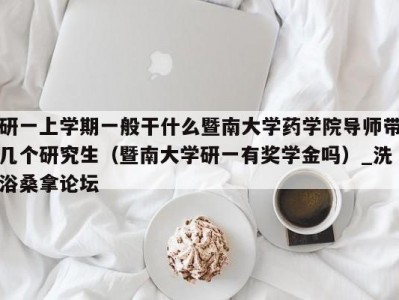 北京研一上学期一般干什么暨南大学药学院导师带几个研究生（暨南大学研一有奖学金吗）_洗浴桑拿论坛