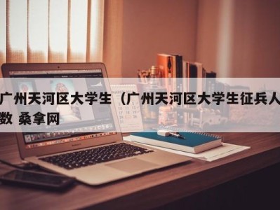 北京广州天河区大学生（广州天河区大学生征兵人数 桑拿网