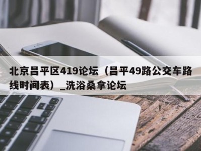 北京昌平区419论坛（昌平49路公交车路线时间表）_洗浴桑拿论坛