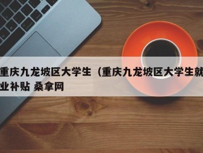 北京重庆九龙坡区大学生（重庆九龙坡区大学生就业补贴 桑拿网