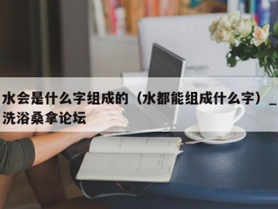 北京水会是什么字组成的（水都能组成什么字）_洗浴桑拿论坛