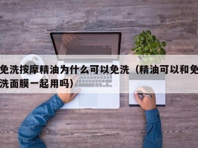 北京免洗按摩精油为什么可以免洗（精油可以和免洗面膜一起用吗）