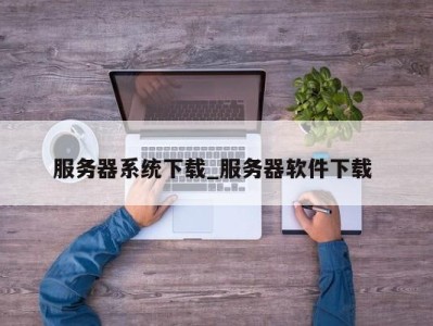 北京服务器系统下载_服务器软件下载 