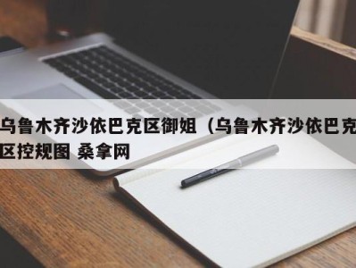 北京乌鲁木齐沙依巴克区御姐（乌鲁木齐沙依巴克区控规图 桑拿网