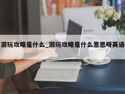 北京游玩攻略是什么_游玩攻略是什么意思呀英语 