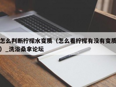 北京怎么判断柠檬水变质（怎么看柠檬有没有变质）_洗浴桑拿论坛