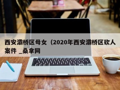 北京西安灞桥区母女（2020年西安灞桥区砍人案件 _桑拿网