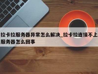 北京拉卡拉服务器异常怎么解决_拉卡拉连接不上服务器怎么回事 