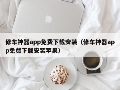 北京修车神器app免费下载安装（修车神器app免费下载安装苹果）