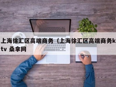 北京上海徐汇区高端商务（上海徐汇区高端商务ktv 桑拿网