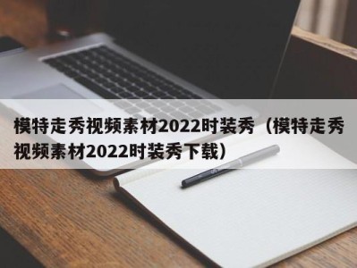 北京模特走秀视频素材2022时装秀（模特走秀视频素材2022时装秀下载）