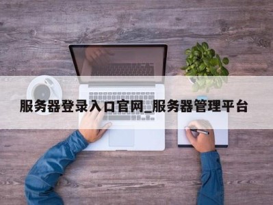 北京服务器登录入口官网_服务器管理平台 