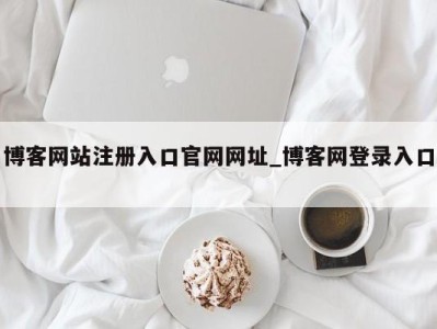 北京博客网站注册入口官网网址_博客网登录入口 