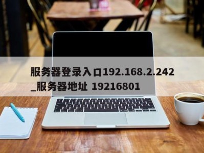 北京服务器登录入口192.168.2.242_服务器地址 19216801 